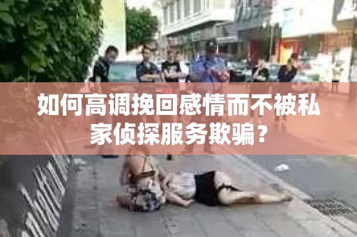 如何高调挽回感情而不被私家侦探服务欺骗？