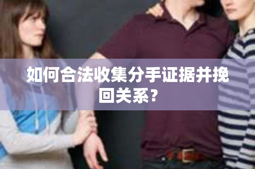 如何合法收集分手证据并挽回关系？