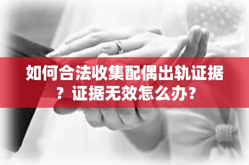 如何合法收集配偶出轨证据?证据无效怎么办? 如何合法收集配偶出轨证据?证据无效怎么办?