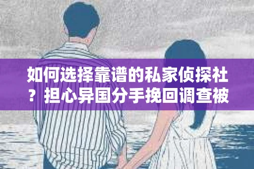 如何选择靠谱的私家侦探社？担心异国分手挽回调查被欺骗怎么办？