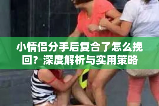 小情侣分手后复合了怎么挽回？深度解析与实用策略