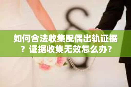 如何合法收集配偶出轨证据?证据收集无效怎么办? 如何合法收集配偶出轨证据?证据收集无效怎么办?