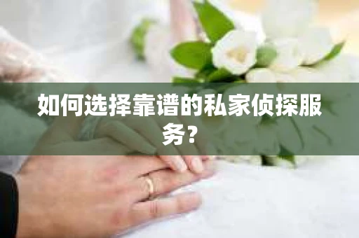 如何选择靠谱的私家侦探服务？