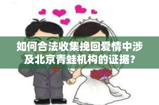 如何合法收集挽回爱情中涉及北京青蛙机构的证据？