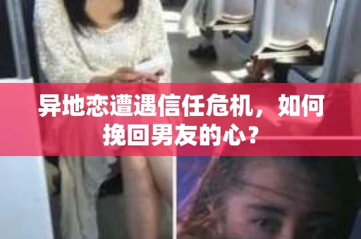 异地恋遭遇信任危机，如何挽回男友的心？