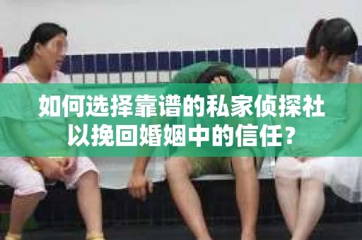 如何选择靠谱的私家侦探社以挽回婚姻中的信任? 如何选择靠谱的私家侦探社以挽回婚姻中的信任?