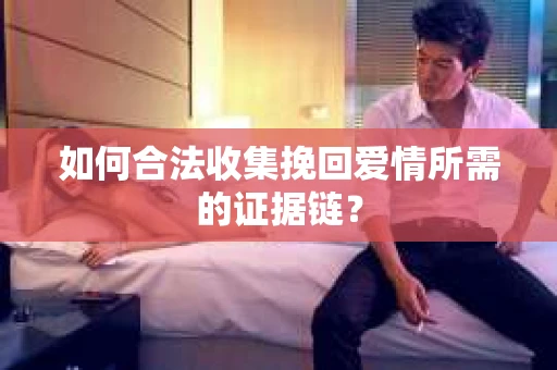 如何合法收集挽回爱情所需的证据链？