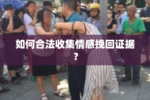 如何合法收集情感挽回证据？