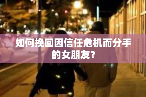 如何挽回因信任危机而分手的女朋友？