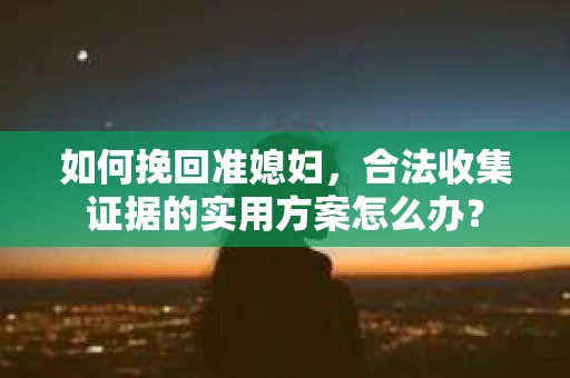 如何挽回准媳妇，合法收集证据的实用方案怎么办？