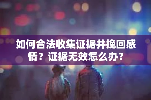 如何合法收集证据并挽回感情?证据无效怎么办? 如何合法收集证据并挽回感情?证据无效怎么办?