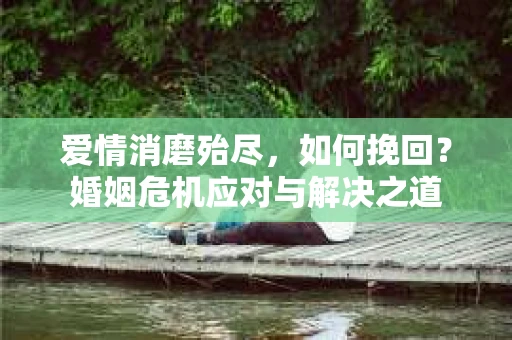 爱情消磨殆尽，如何挽回？婚姻危机应对与解决之道