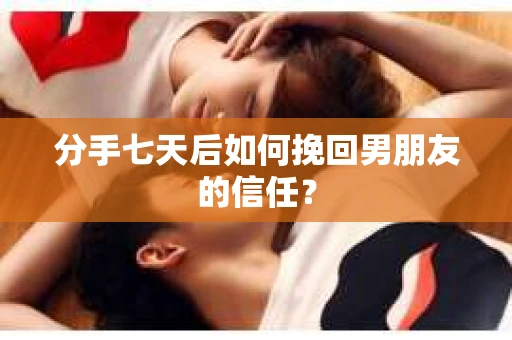 分手七天后如何挽回男朋友的信任？