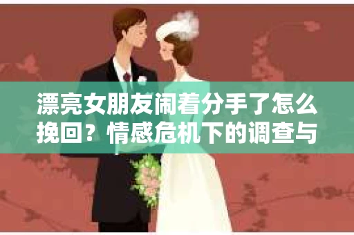 漂亮女朋友闹着分手了怎么挽回？情感危机下的调查与应对策略