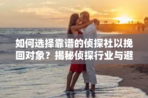 如何选择靠谱的侦探社以挽回对象？揭秘侦探行业与避坑指南