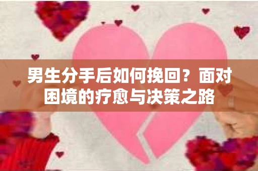 男生分手后如何挽回?面对困境的疗愈与决策之路 男生分手后如何挽回?面对困境的疗愈与决策之路