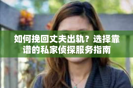 如何挽回丈夫出轨？选择靠谱的私家侦探服务指南