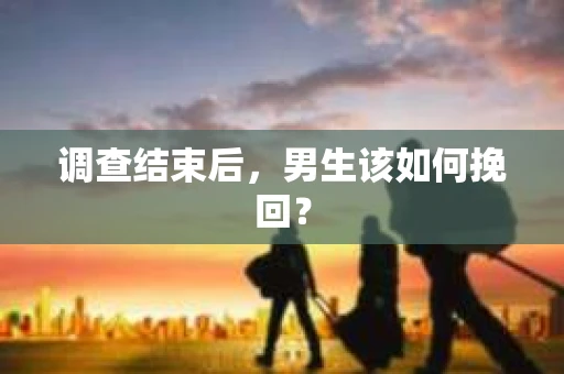 调查结束后，男生该如何挽回？