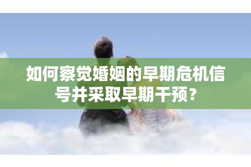 如何察觉婚姻的早期危机信号并采取早期干预？