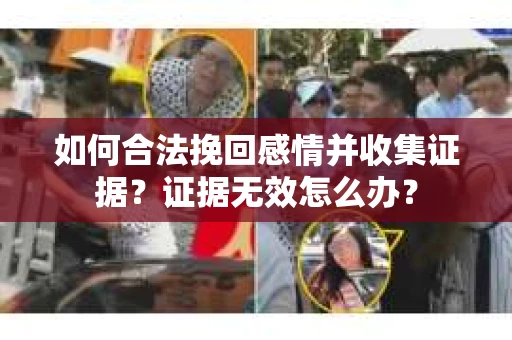 如何合法挽回感情并收集证据?证据无效怎么办? 如何合法挽回感情并收集证据?证据无效怎么办?
