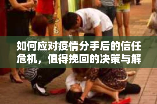 如何应对疫情分手后的信任危机，值得挽回的决策与解决方案