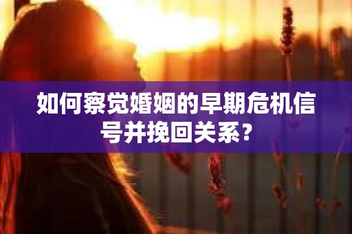 如何察觉婚姻的早期危机信号并挽回关系? 如何察觉婚姻的早期危机信号并挽回关系?