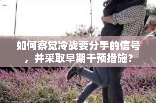 如何察觉冷战要分手的信号,并采取早期干预措施? 如何察觉冷战要分手的信号,并采取早期干预措施?