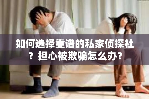 如何选择靠谱的私家侦探社？担心被欺骗怎么办？