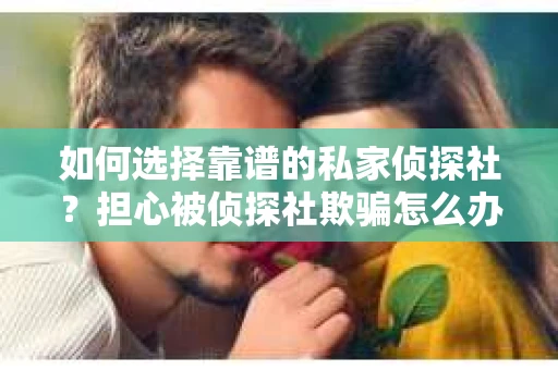 如何选择靠谱的私家侦探社？担心被侦探社欺骗怎么办？