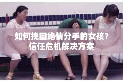 如何挽回绝情分手的女孩？信任危机解决方案