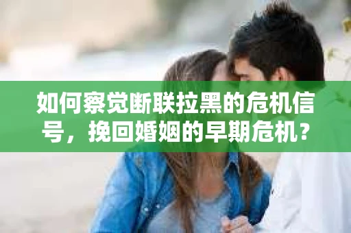 如何察觉断联拉黑的危机信号，挽回婚姻的早期危机？