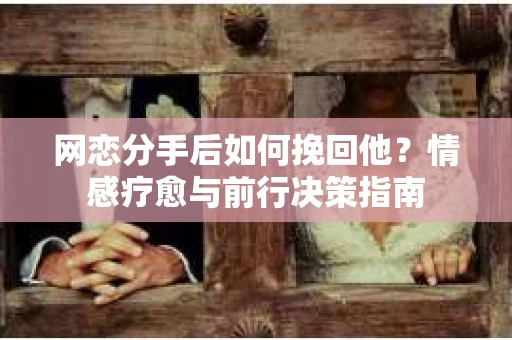 网恋分手后如何挽回他？情感疗愈与前行决策指南