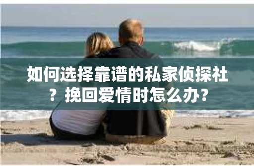 如何选择靠谱的私家侦探社？挽回爱情时怎么办？