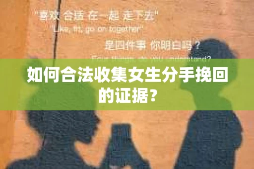 如何合法收集女生分手挽回的证据？