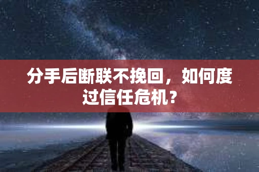分手后断联不挽回,如何度过信任危机? 分手后断联不挽回,如何度过信任危机?