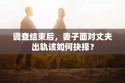 调查结束后，妻子面对丈夫出轨该如何抉择？