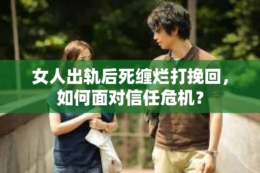 女人出轨后死缠烂打挽回，如何面对信任危机？