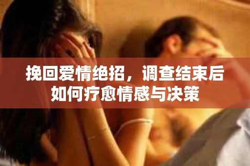 挽回爱情绝招，调查结束后如何疗愈情感与决策