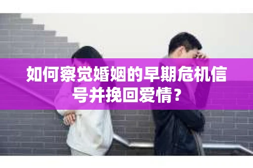 如何察觉婚姻的早期危机信号并挽回爱情？