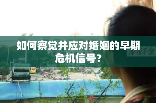 如何察觉并应对婚姻的早期危机信号？