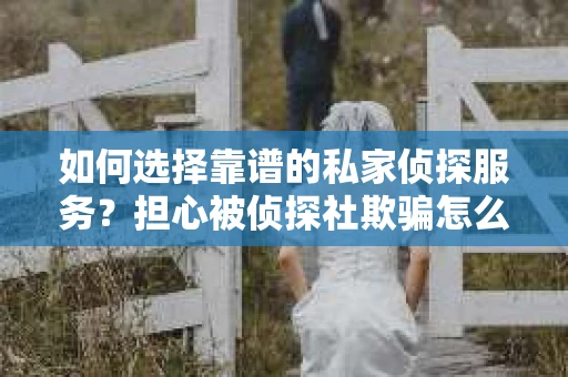 如何选择靠谱的私家侦探服务？担心被侦探社欺骗怎么办？