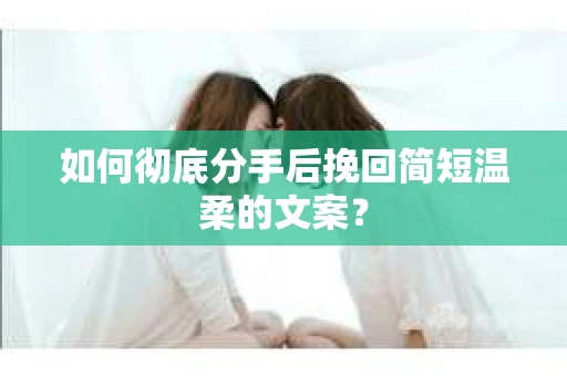 如何彻底分手后挽回简短温柔的文案？