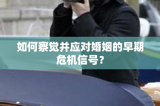 如何察觉并应对婚姻的早期危机信号？