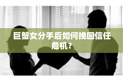 巨蟹女分手后如何挽回信任危机？