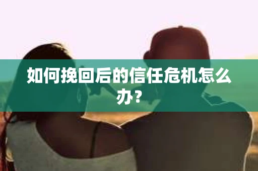 如何挽回后的信任危机怎么办？