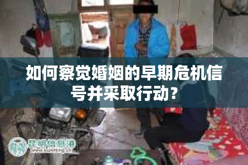 如何察觉婚姻的早期危机信号并采取行动？