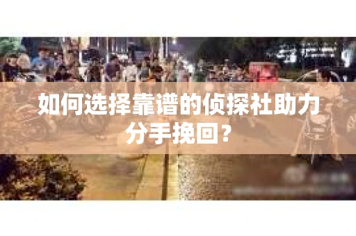 如何选择靠谱的侦探社助力分手挽回？