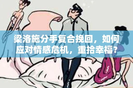 梁洛施分手复合挽回,如何应对情感危机,重拾幸福? 梁洛施分手复合挽回,如何应对情感危机,重拾幸福?