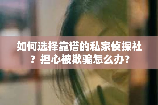 如何选择靠谱的私家侦探社？担心被欺骗怎么办？