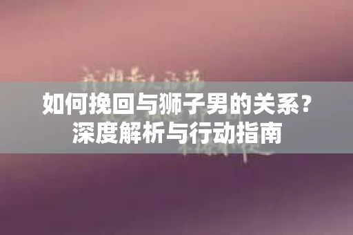 如何挽回与狮子男的关系?深度解析与行动指南 如何挽回与狮子男的关系?深度解析与行动指南